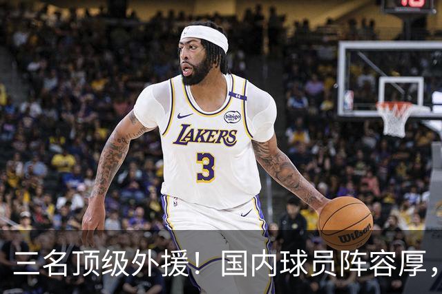 三名顶级外援！国内球员阵容厚，能挑战北京上海的球队出现了