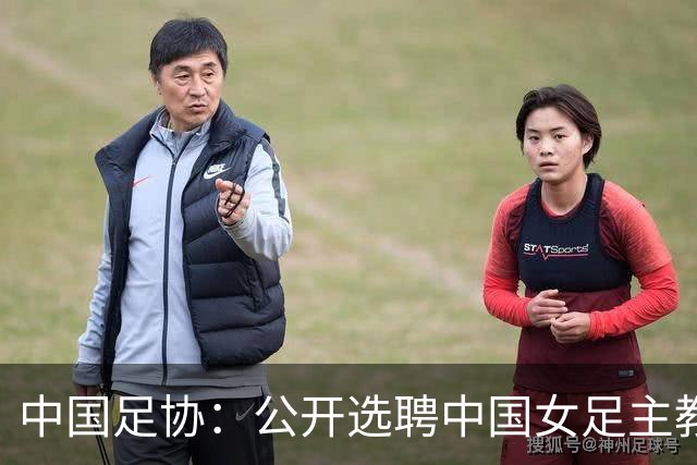 中国足协：公开选聘中国女足主教练，年龄原则上应在55周岁以下，执教实绩突出、大赛经验丰富者可适当放宽，国籍不限