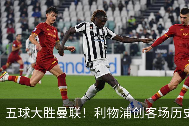 五球大胜曼联！利物浦创客场历史最大胜利，卡里克又要被喊下课