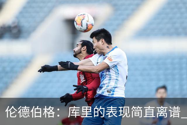 伦德伯格：库里的表现简直离谱 我真的被他震撼到了