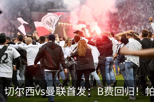 切尔西vs曼联首发：B费回归！帕尔默、埃斯特旺 约罗、库尼亚先发