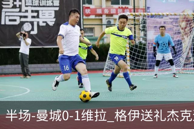 半场-曼城0-1维拉 格伊送礼杰克逊破门恩迪亚耶中柱