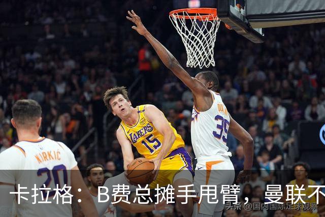 卡拉格：B费总摊手甩臂，曼联不少人不愿和他踢球