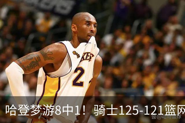 哈登梦游8中1！骑士125-121篮网，看数据：他是头号功臣！