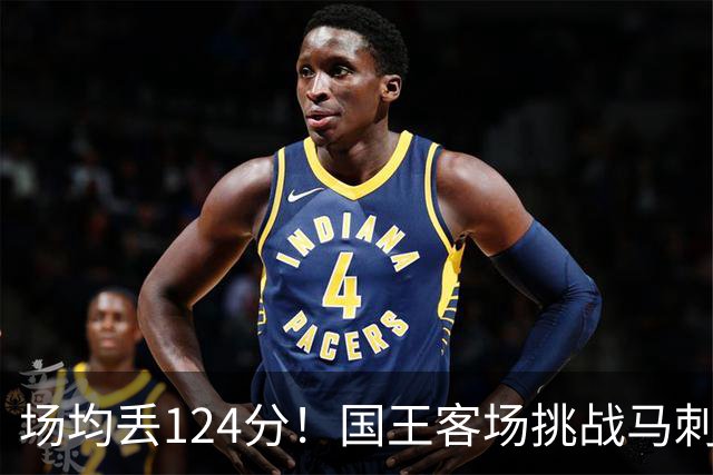 场均丢124分！国王客场挑战马刺，拉文29分也难救