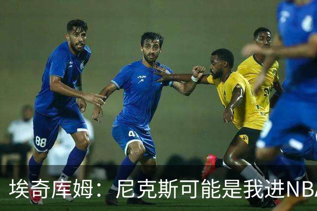 埃奇库姆：尼克斯可能是我进NBA后交手最多的球队 布伦森非常难防