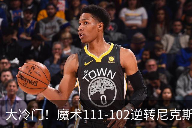 大冷门！魔术111-102逆转尼克斯，送卫冕冠军开季三连败！