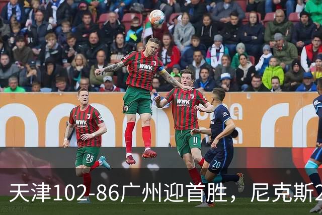 天津102-86广州迎首胜，尼克斯27+6+12，何思雨三分6中6，陈国豪16+7