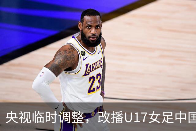 央视临时调整，改播U17女足中国队战美国队