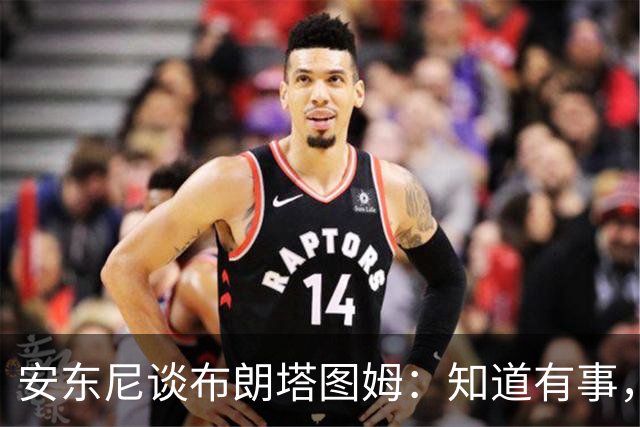 安东尼谈布朗塔图姆：知道有事，没想到会走到这一步