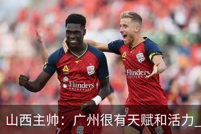 山西主帅：广州很有天赋和活力 他们比较年轻但会是很好的对手