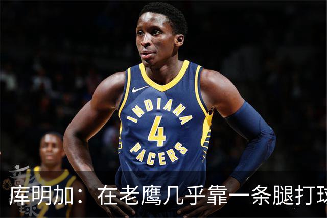 库明加：在老鹰几乎靠一条腿打球 有些比赛膝盖根本不允许我上场