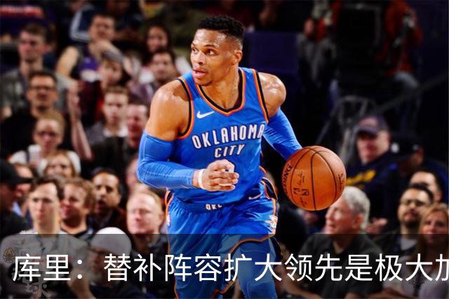 库里：替补阵容扩大领先是极大加分项，理查德的拼劲令人难以置信