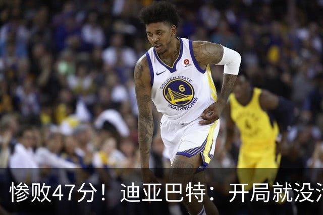 惨败47分！迪亚巴特：开局就没活力，输球是必然