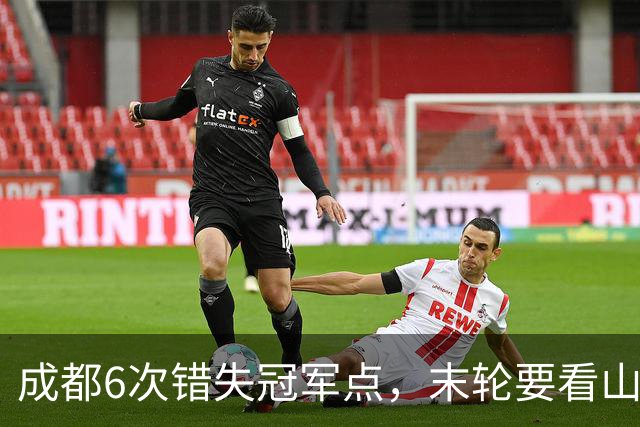 成都6次错失冠军点，末轮要看山东脸色！这中超冠军到底有多离谱？