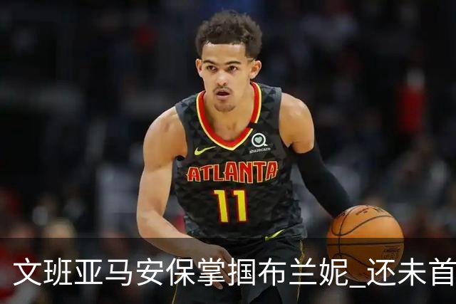 文班亚马安保掌掴布兰妮 还未首秀就惹火上身