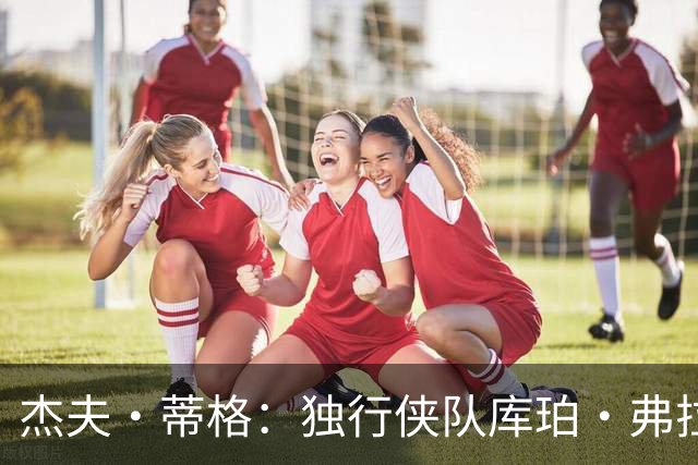 杰夫·蒂格：独行侠队库珀·弗拉格比湖人队东契奇更“令人兴奋”