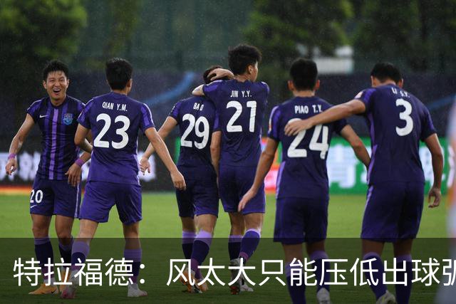 特拉福德：风太大只能压低出球弧线，这种情况确实很难应付