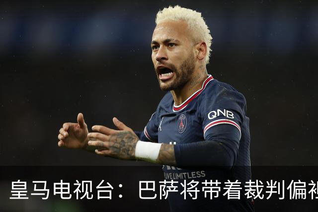 皇马电视台：巴萨将带着裁判偏袒迎战我们，不仅主裁还有VAR