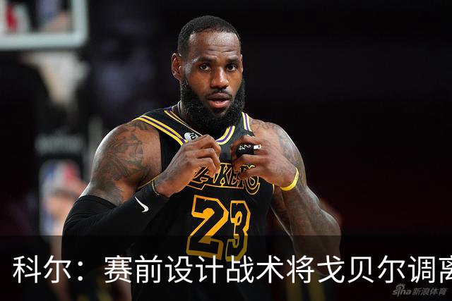 科尔：赛前设计战术将戈贝尔调离禁区 库里有空间后出现大量空位