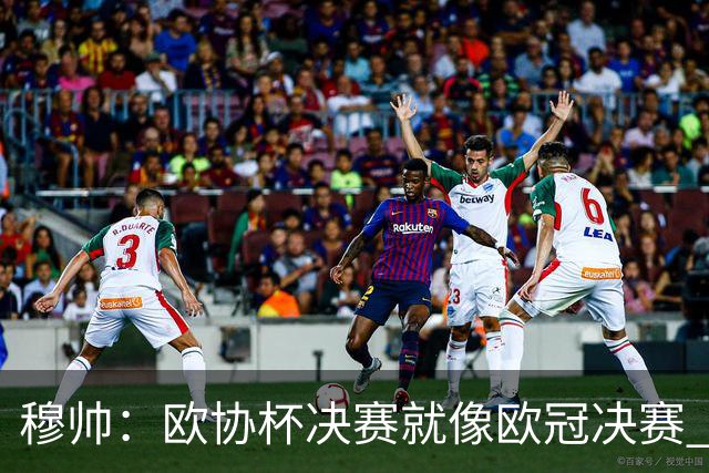 穆帅：欧协杯决赛就像欧冠决赛 我不是为自己