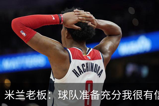 米兰老板：球队准备充分我很有信心，参加德比就是为了赢得胜利
