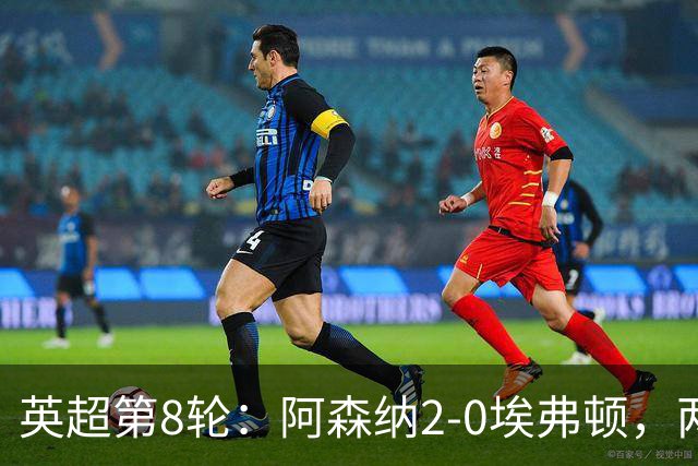 英超第8轮：阿森纳2-0埃弗顿，两大铁卫双双破门