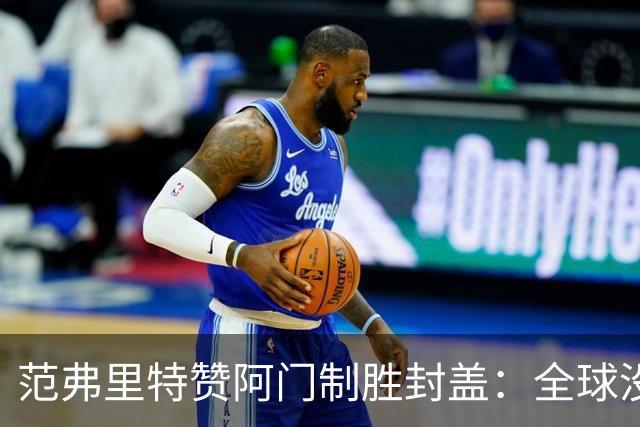 范弗里特赞阿门制胜封盖：全球没几人能盖文班亚马