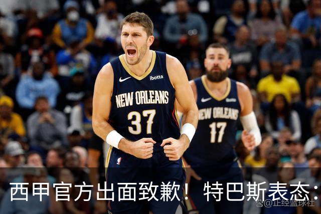 西甲官方出面致歉！特巴斯表态：不能让个人行为毁掉多年合作