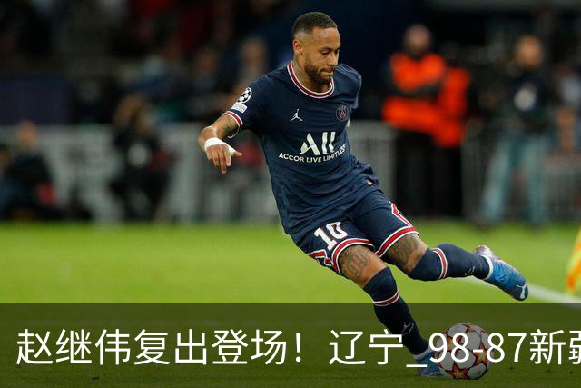 赵继伟复出登场！辽宁 98-87新疆四战全胜 库珀 27+5+11 主导全场