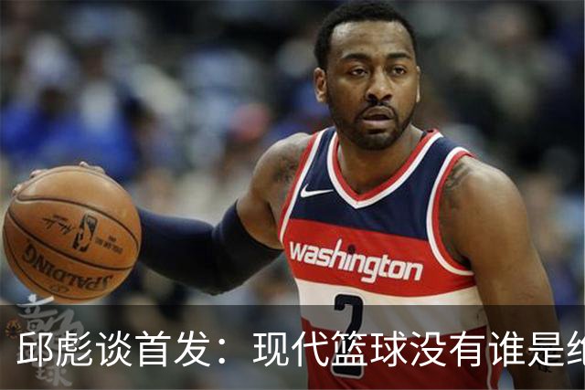 邱彪谈首发：现代篮球没有谁是绝对的首发