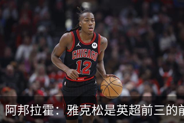 阿邦拉霍：雅克松是英超前三的前锋