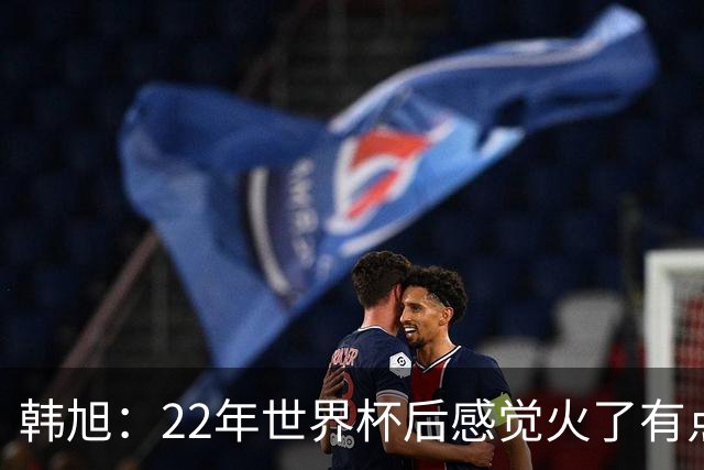 韩旭：22年世界杯后感觉火了有点飘了 后来家人朋友提醒后才注意