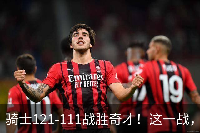 骑士121-111战胜奇才！这一战，我不得不承认4个事实！迪班萨不水