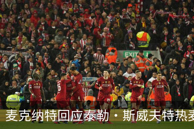 麦克纳特回应泰勒·斯威夫特热麦事件：那句话是随口一说