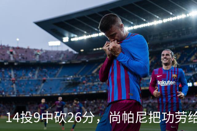 14投9中砍26分，尚帕尼把功劳给了多年默契