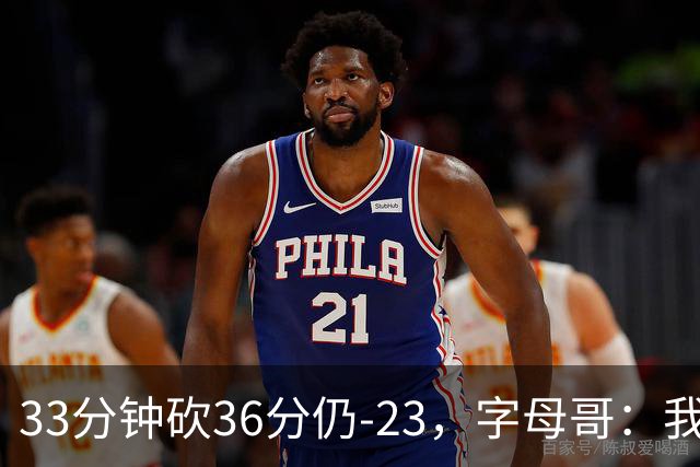 33分钟砍36分仍-23，字母哥：我们两次都让对手先定基调