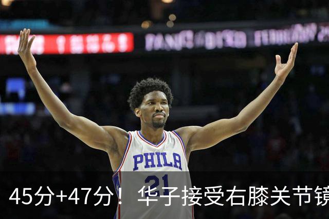 45分+47分！华子接受右膝关节镜手术，3.04亿美金超级顶薪没戏了