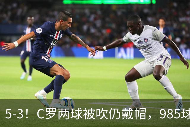 5-3！C罗两球被吹仍戴帽，985球里程碑，菲利克斯4助攻封神