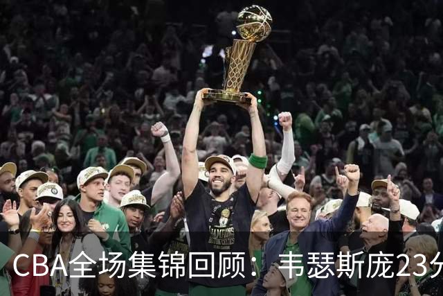 CBA全场集锦回顾：韦瑟斯庞23分，青岛险胜天津