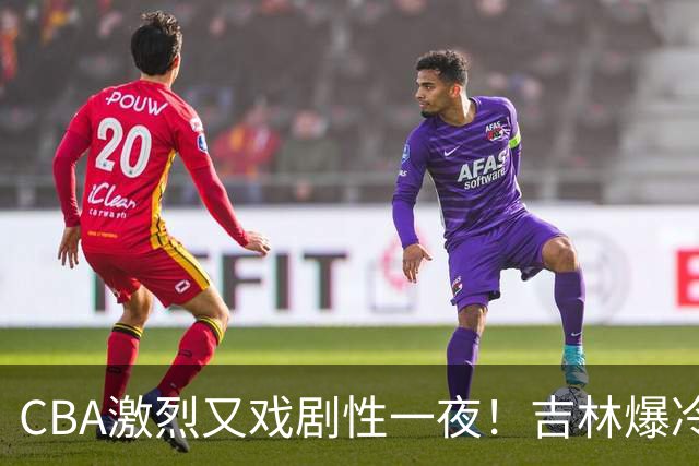 CBA激烈又戏剧性一夜！吉林爆冷辽篮苦主：广东“惨胜”倒数第一