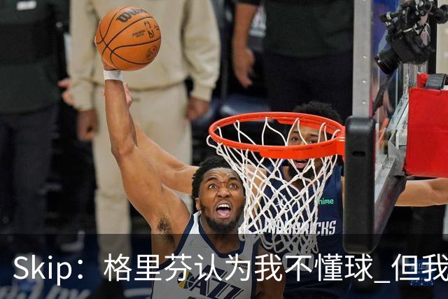 Skip：格里芬认为我不懂球 但我仍然认为他被高估了
