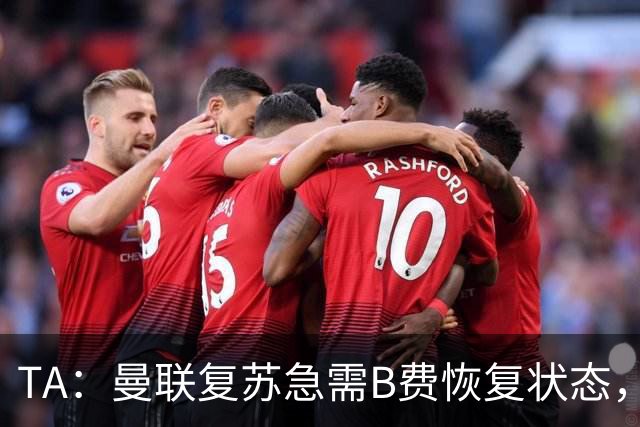 TA：曼联复苏急需B费恢复状态，双方续约谈判暂无进展