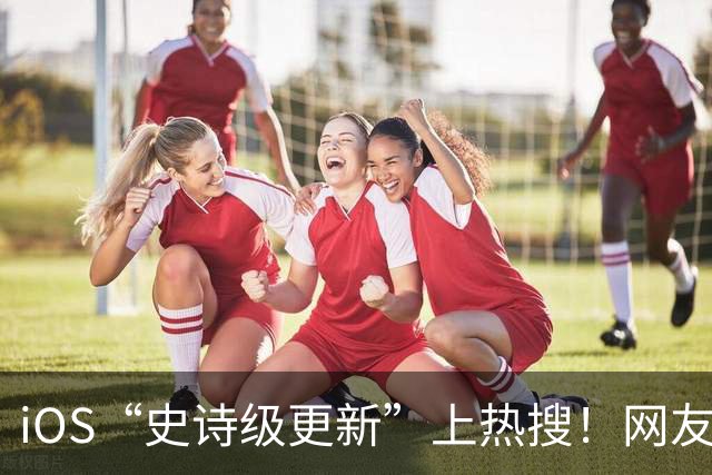 iOS“史诗级更新”上热搜！网友：终于解脱了
